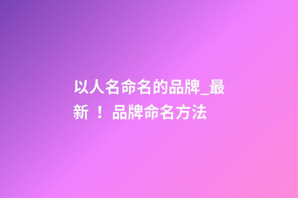 以人名命名的品牌_最新！品牌命名方法
